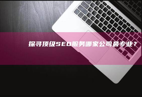 探寻顶级SEO服务：哪家公司最专业？