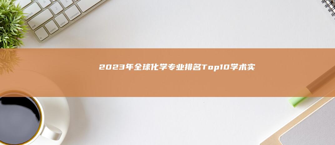 2023年全球化学专业排名Top10：学术实力与就业前景解析